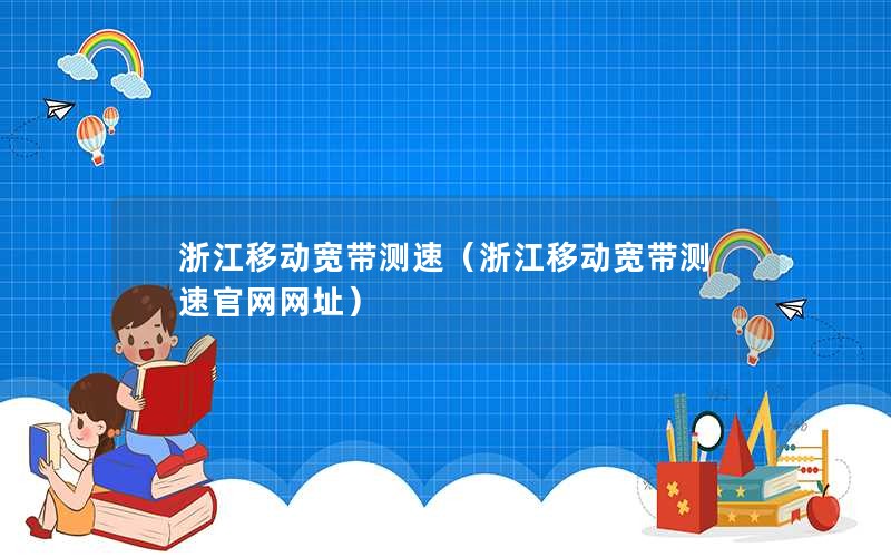 浙江移动宽带测速（浙江移动宽带测速官网网址）