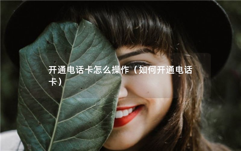 开通电话卡怎么操作（如何开通电话卡）