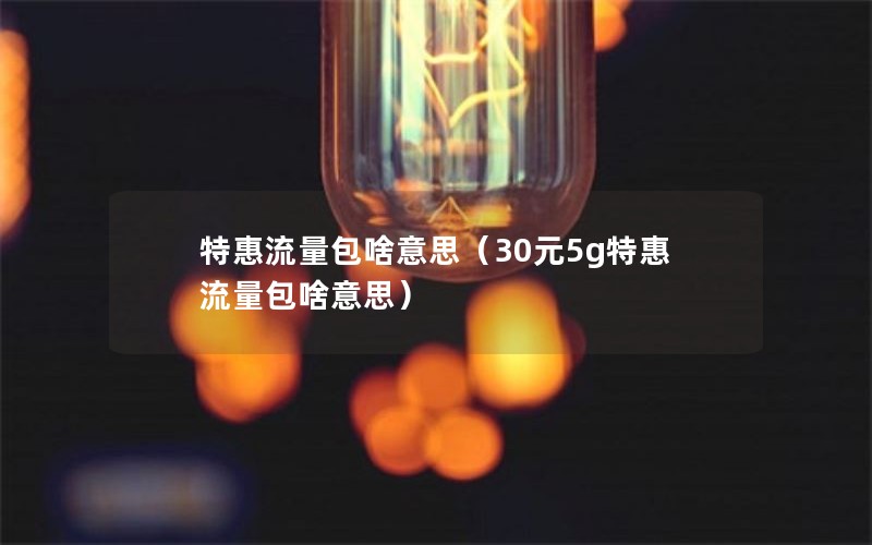 特惠流量包啥意思（30元5g特惠流量包啥意思）