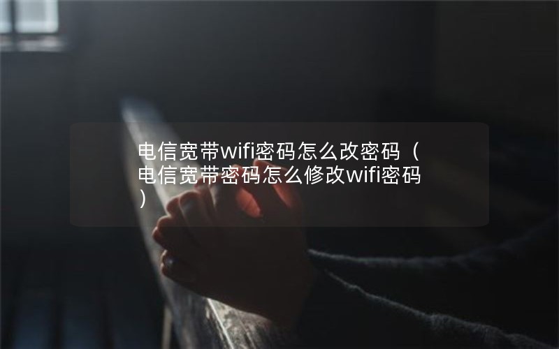 电信宽带wifi密码怎么改密码（电信宽带密码怎么修改wifi密码）