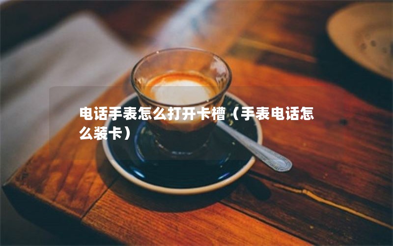 电话手表怎么打开卡槽（手表电话怎么装卡）