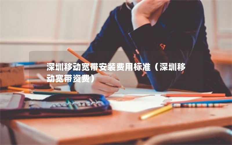 深圳移动宽带安装费用标准（深圳移动宽带资费）