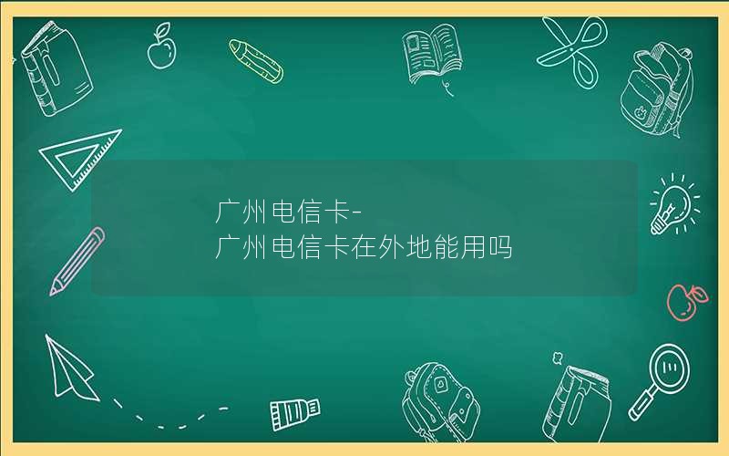 广州电信卡-广州电信卡在外地能用吗