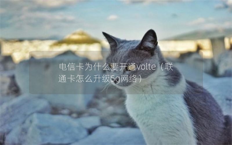 电信卡为什么要开通volte（联通卡怎么升级5g网络）