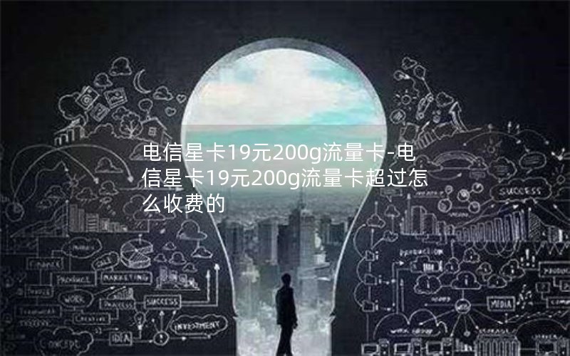 电信星卡19元200g流量卡-电信星卡19元200g流量卡超过怎么收费的