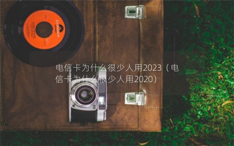 电信卡为什么很少人用2023（电信卡为什么很少人用2020）