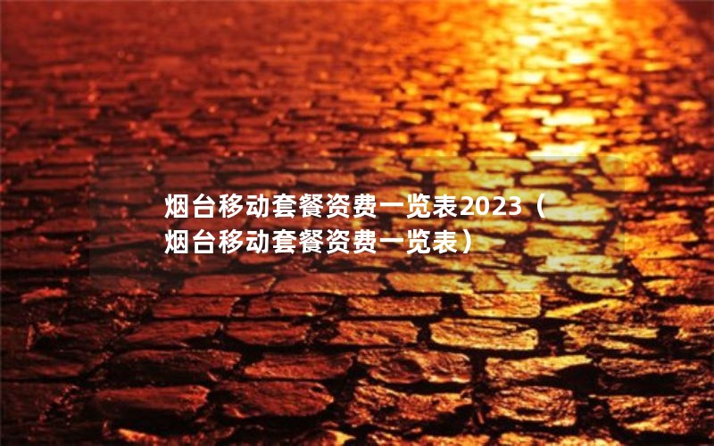 烟台移动套餐资费一览表2023（烟台移动套餐资费一览表）