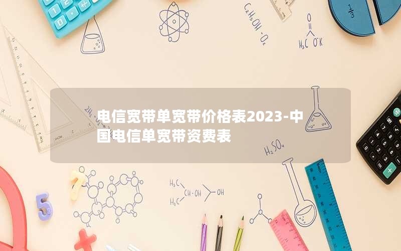 电信宽带单宽带价格表2023-中国电信单宽带资费表