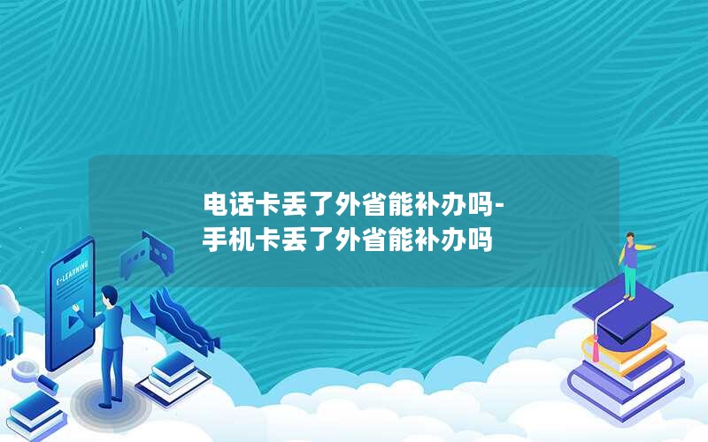 电话卡丢了外省能补办吗-手机卡丢了外省能补办吗