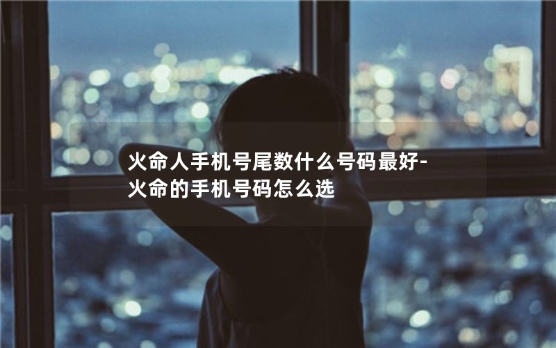 火命人手机号尾数什么号码最好-火命的手机号码怎么选