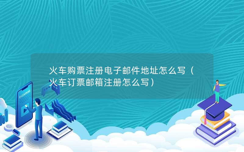 火车购票注册电子邮件地址怎么写（火车订票邮箱注册怎么写）