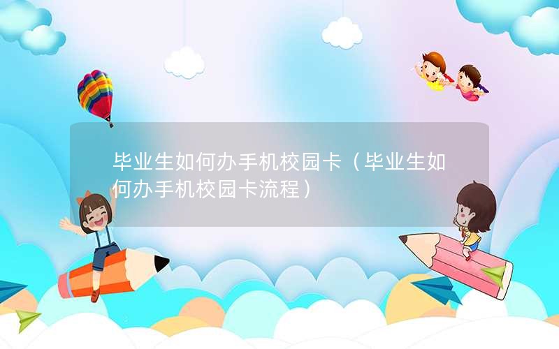 毕业生如何办手机校园卡（毕业生如何办手机校园卡流程）