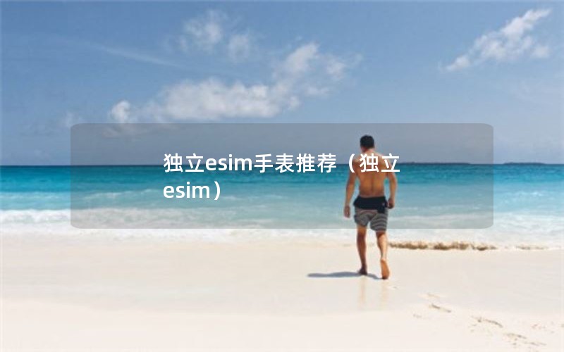 独立esim手表推荐（独立 esim）