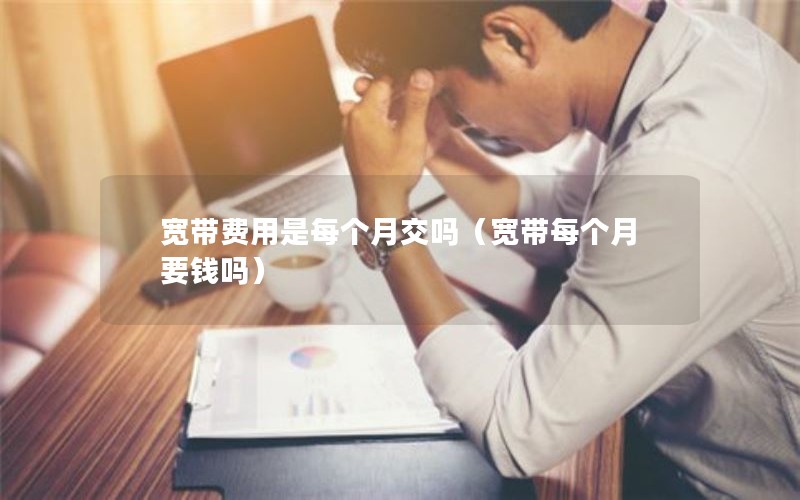 宽带费用是每个月交吗（宽带每个月要钱吗）