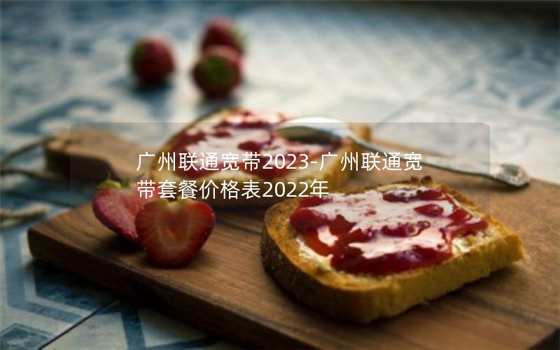 广州联通宽带2023-广州联通宽带套餐价格表2022年