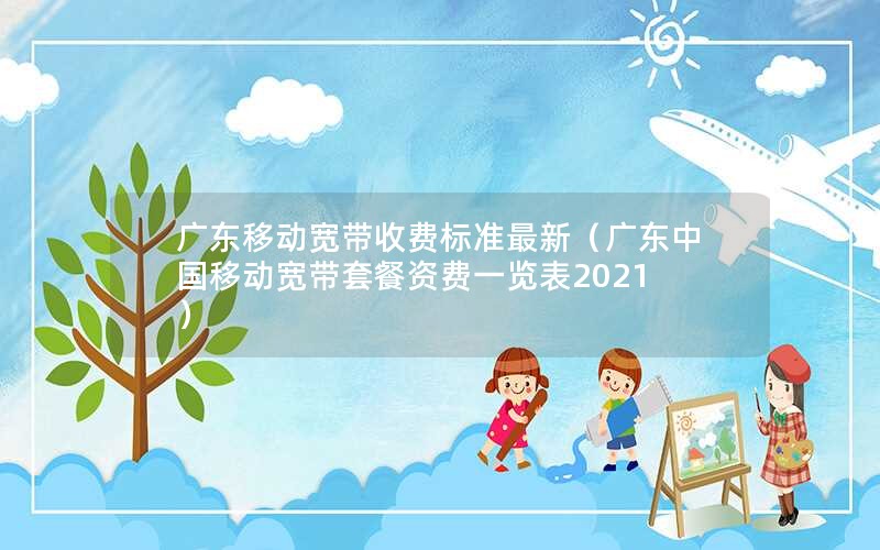 广东移动宽带收费标准最新（广东中国移动宽带套餐资费一览表2021）