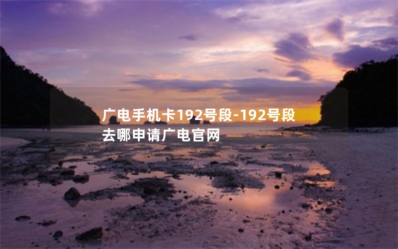 广电手机卡192号段-192号段去哪申请广电官网