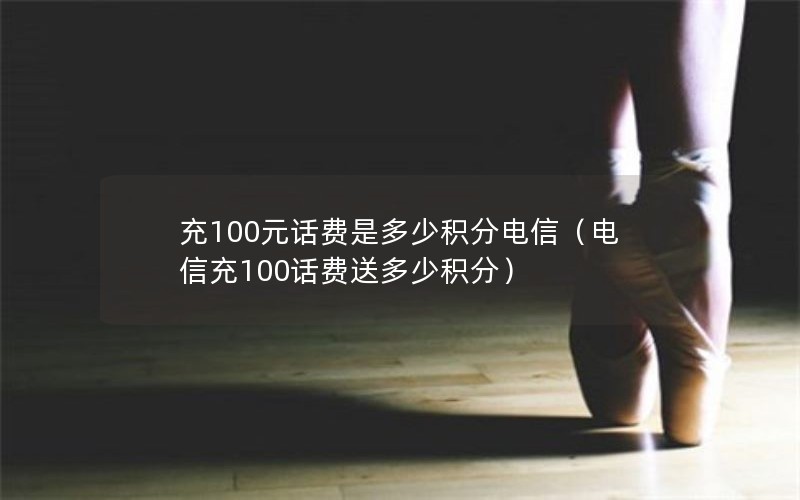 充100元话费是多少积分电信（电信充100话费送多少积分）