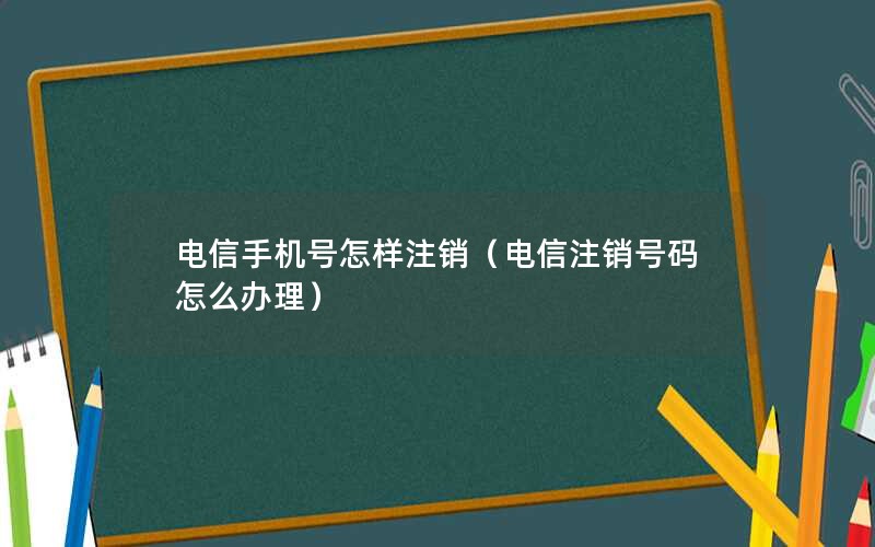 电信手机号怎样注销（电信注销号码怎么办理）