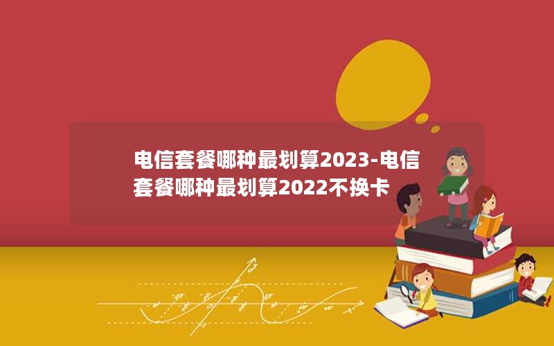 电信套餐哪种最划算2023-电信套餐哪种最划算2022不换卡