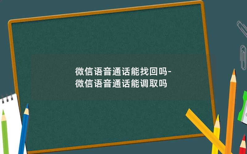 微信语音通话能找回吗-微信语音通话能调取吗