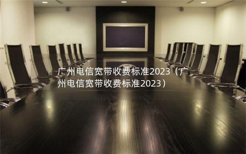 广州电信宽带收费标准2023（广州电信宽带收费标准2023）