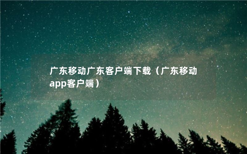 广东移动广东客户端下载（广东移动app客户端）