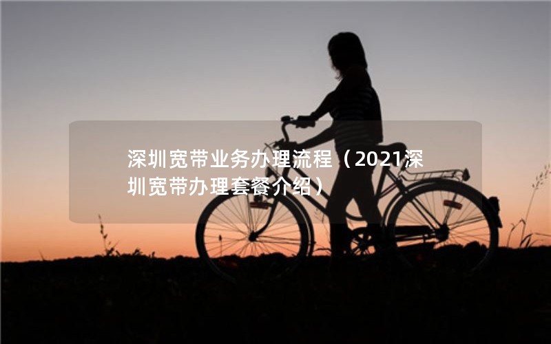 深圳宽带业务办理流程（2021深圳宽带办理套餐介绍）