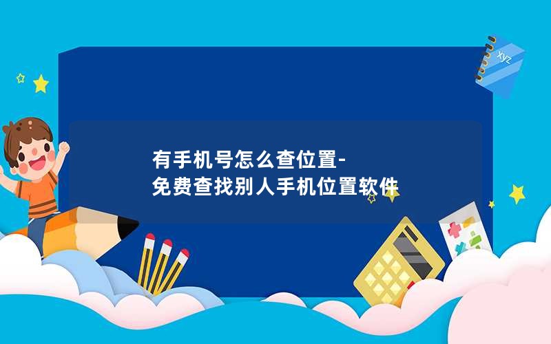 有手机号怎么查位置-免费查找别人手机位置软件