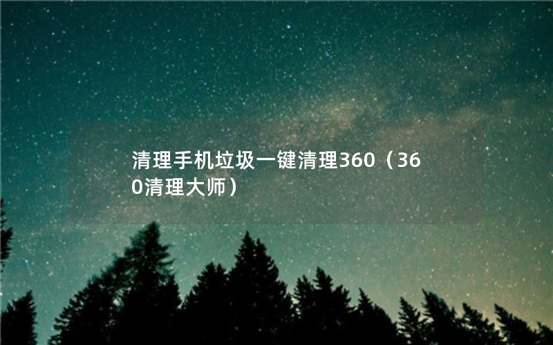 清理手机垃圾一键清理360（360清理大师）