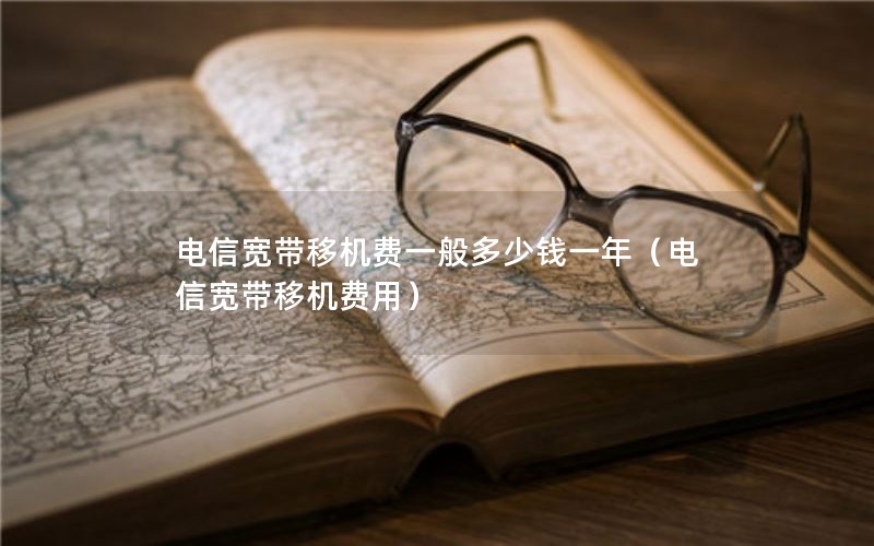 电信宽带移机费一般多少钱一年（电信宽带移机费用）