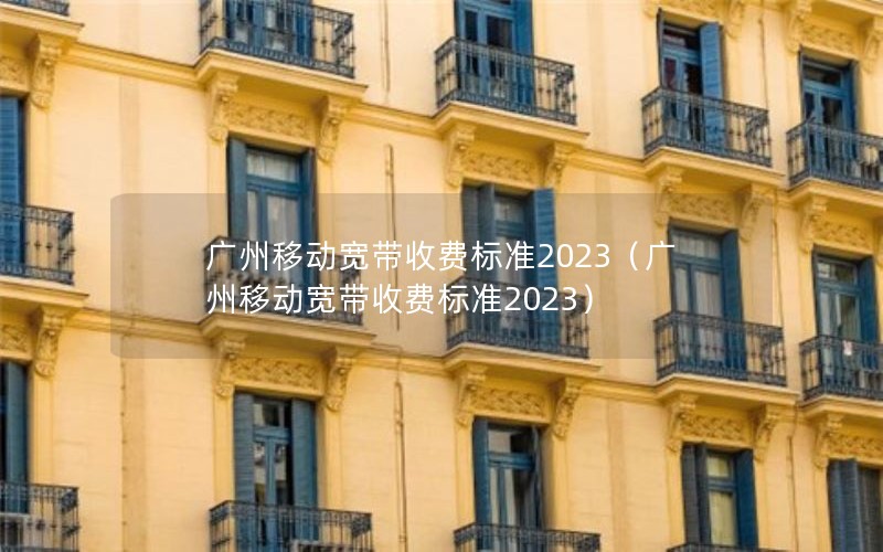 广州移动宽带收费标准2023（广州移动宽带收费标准2023）