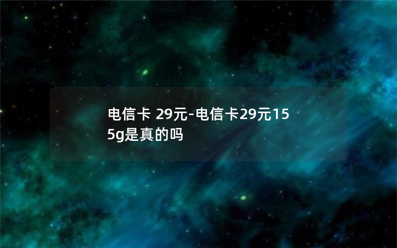 电信卡 29元-电信卡29元155g是真的吗