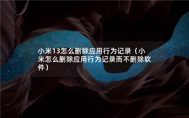 小米13怎么删除应用行为记录（小米怎么删除应用行为记录而不删除软件）