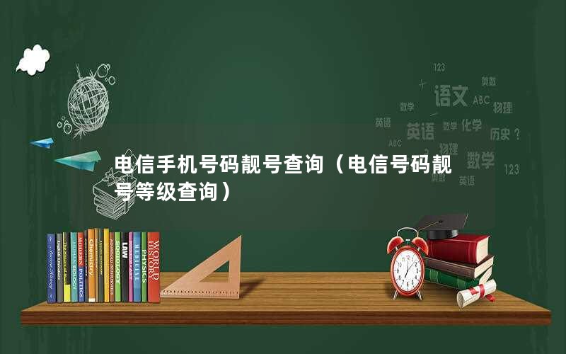 电信手机号码靓号查询（电信号码靓号等级查询）