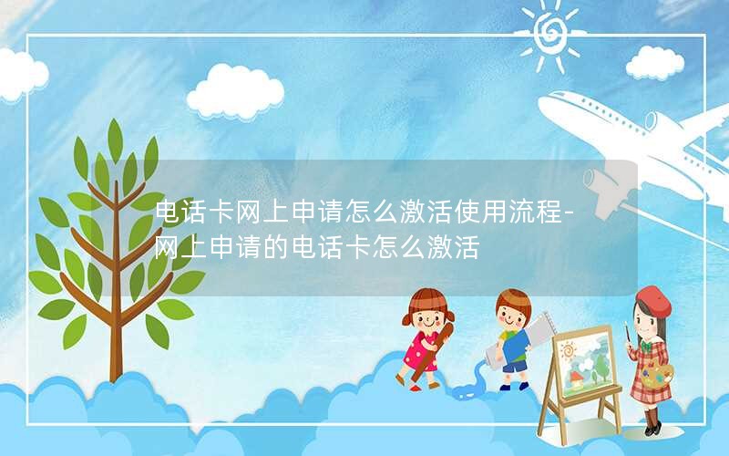 电话卡网上申请怎么激活使用流程-网上申请的电话卡怎么激活