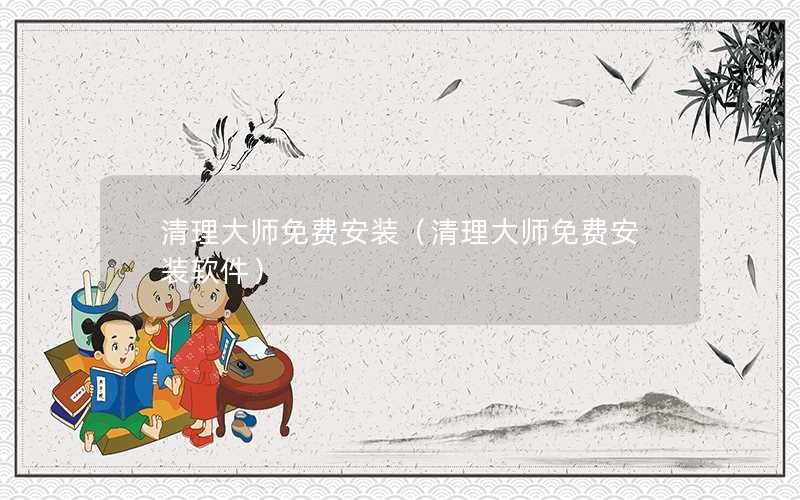 清理大师免费安装（清理大师免费安装软件）