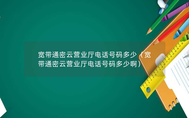 宽带通密云营业厅电话号码多少（宽带通密云营业厅电话号码多少啊）