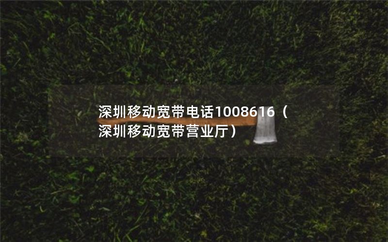 深圳移动宽带电话1008616（深圳移动宽带营业厅）