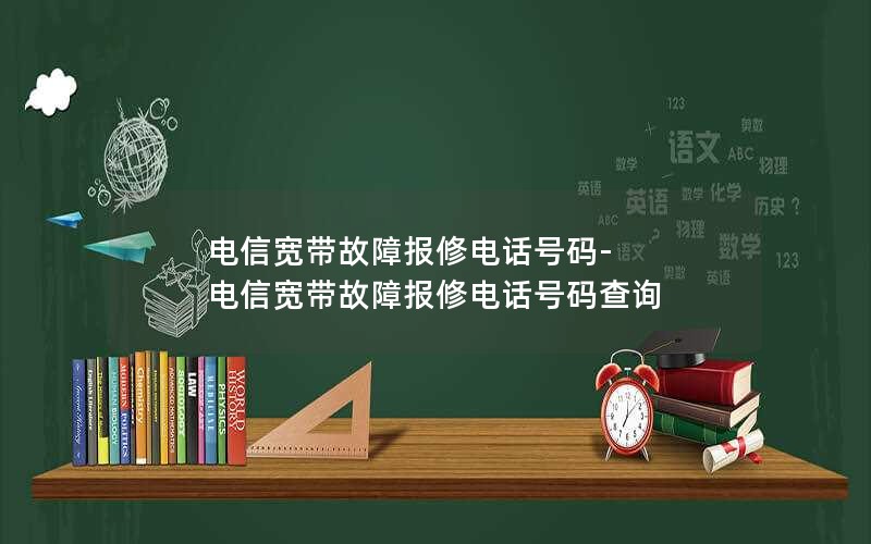 电信宽带故障报修电话号码-电信宽带故障报修电话号码查询