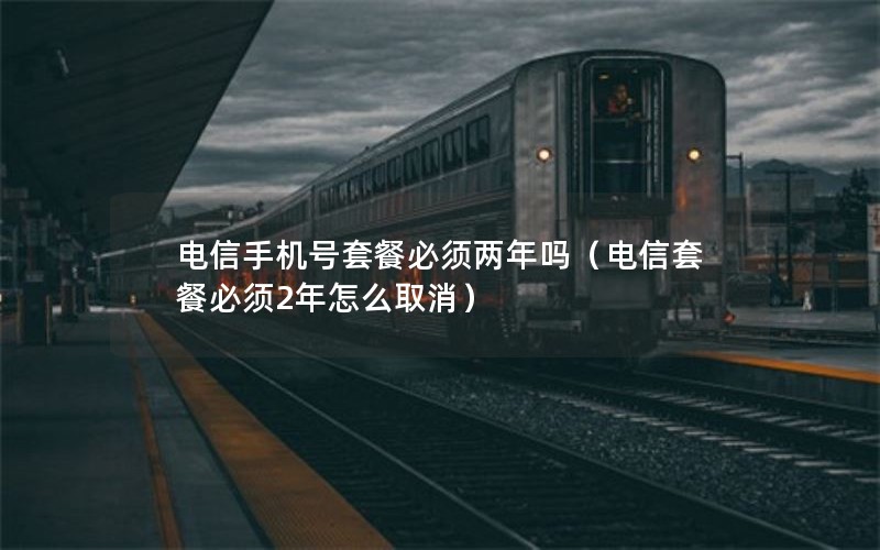 电信手机号套餐必须两年吗（电信套餐必须2年怎么取消）