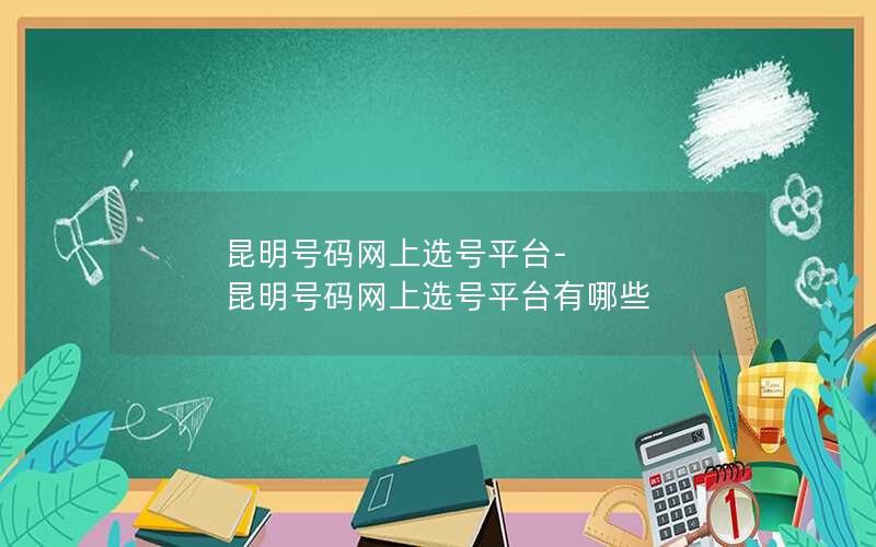 昆明号码网上选号平台-昆明号码网上选号平台有哪些