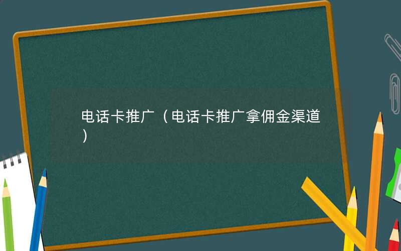 电话卡推广（电话卡推广拿佣金渠道）