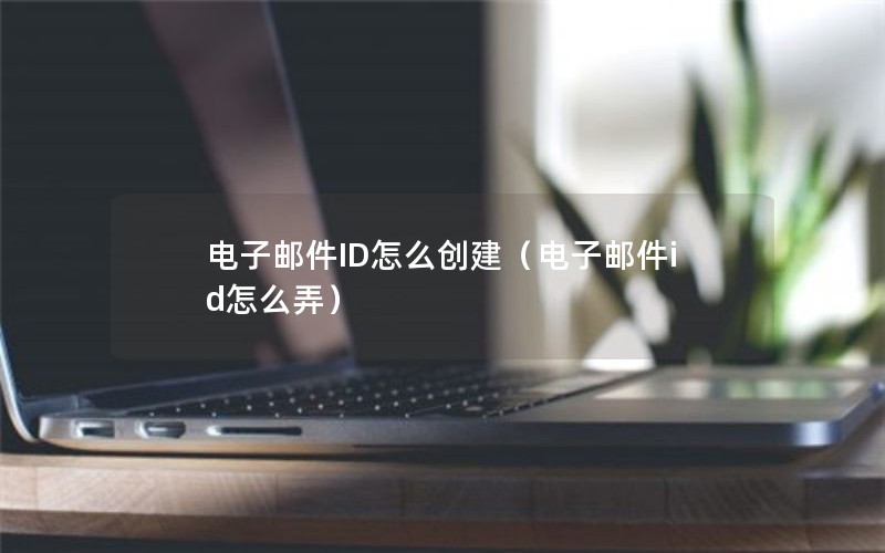 电子邮件ID怎么创建（电子邮件id怎么弄）