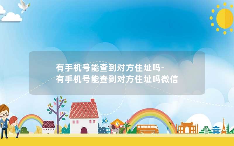 有手机号能查到对方住址吗-有手机号能查到对方住址吗微信