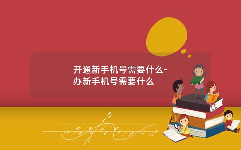 开通新手机号需要什么-办新手机号需要什么