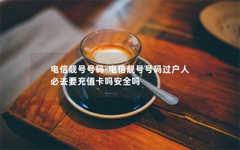 电信靓号号码-电信靓号号码过户人必去要充值卡吗安全吗