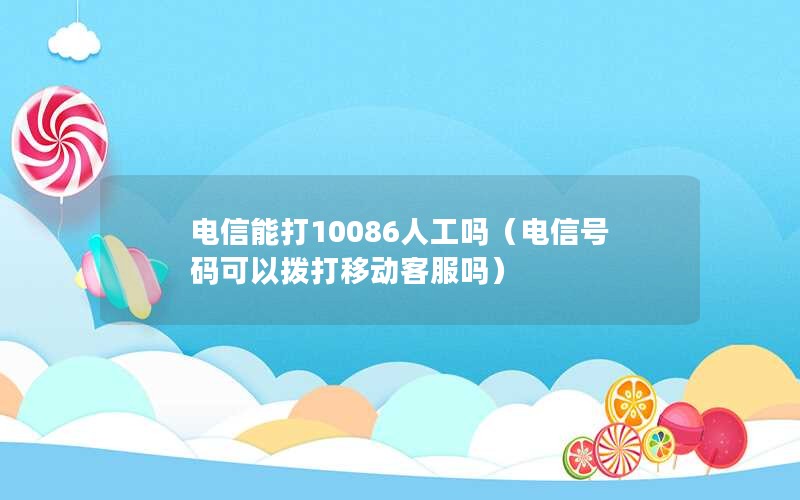 电信能打10086人工吗（电信号码可以拨打移动客服吗）