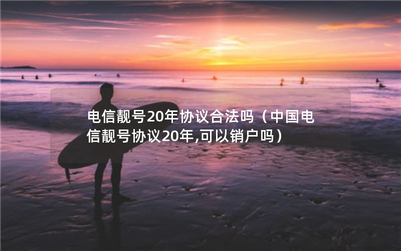 电信靓号20年协议合法吗（中国电信靓号协议20年,可以销户吗）