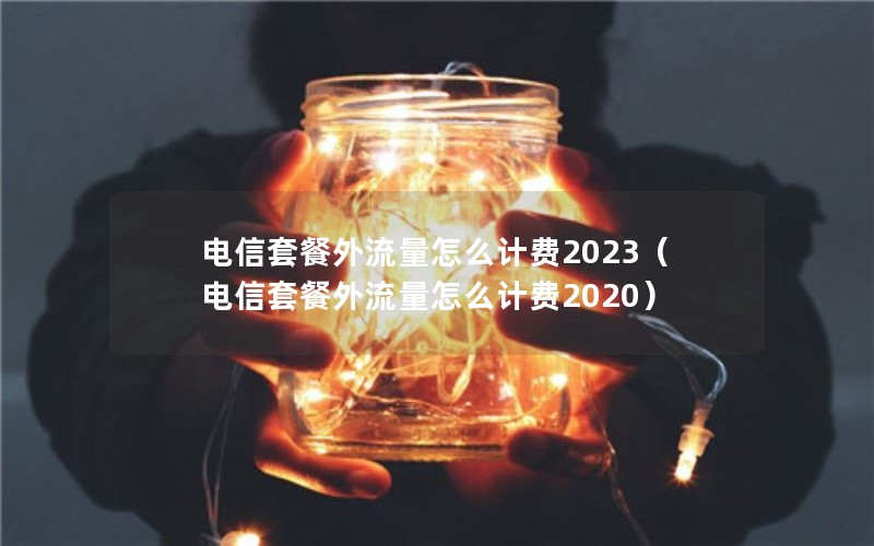 电信套餐外流量怎么计费2023（电信套餐外流量怎么计费2020）